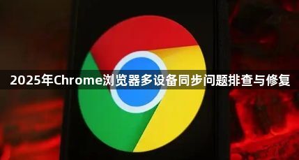 2025年Chrome浏览器多设备同步问题排查与修复1
