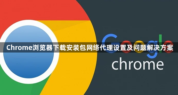 Chrome浏览器下载安装包网络代理设置及问题解决方案1