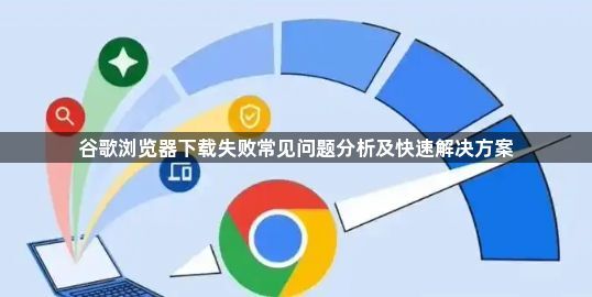 谷歌浏览器下载失败常见问题分析及快速解决方案1