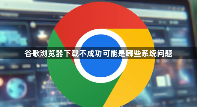 谷歌浏览器下载不成功可能是哪些系统问题1