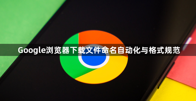 Google浏览器下载文件命名自动化与格式规范1