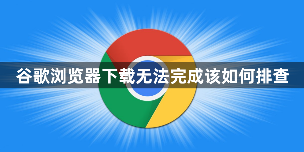 谷歌浏览器下载无法完成该如何排查1