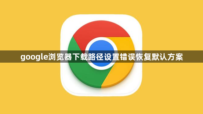 google浏览器下载路径设置错误恢复默认方案1