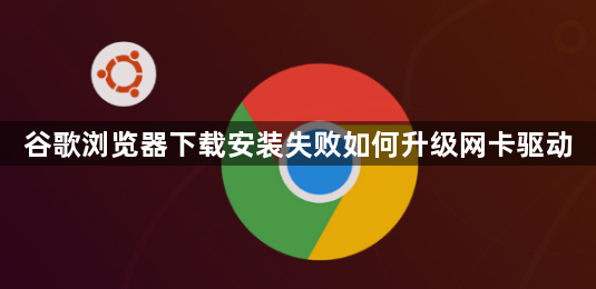 谷歌浏览器下载安装失败如何升级网卡驱动1