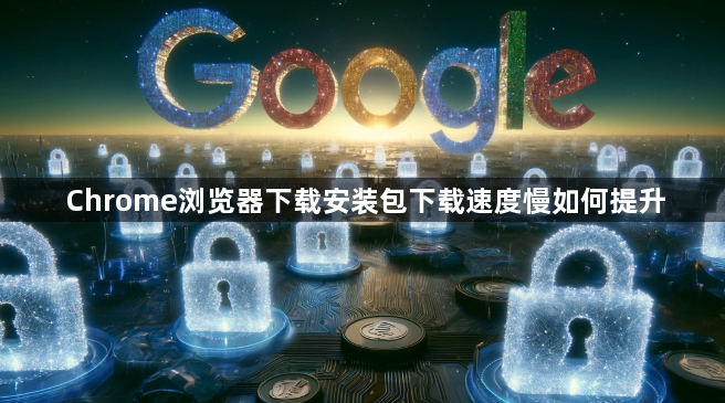 Chrome浏览器下载安装包下载速度慢如何提升1