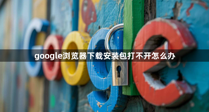 google浏览器下载安装包打不开怎么办1