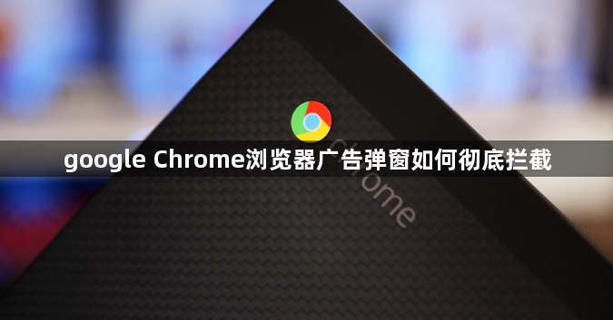 google Chrome浏览器广告弹窗如何彻底拦截1