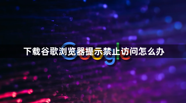 下载谷歌浏览器提示禁止访问怎么办1