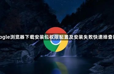 google浏览器下载安装包权限配置及安装失败快速排查技巧1