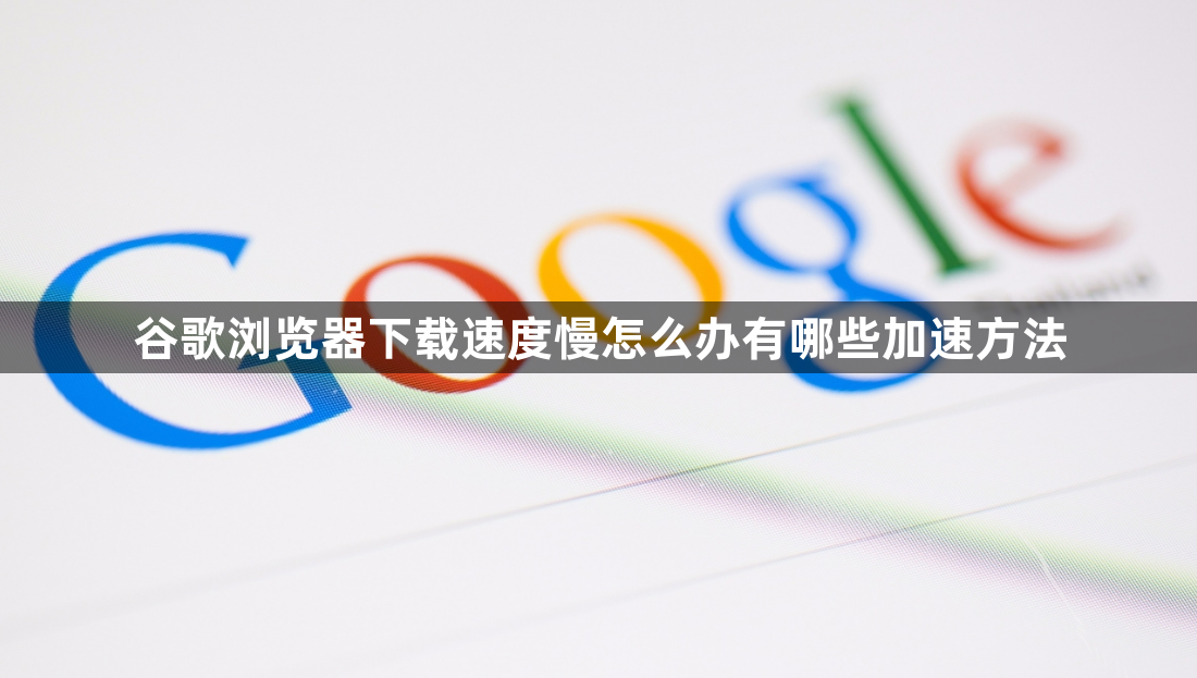 谷歌浏览器下载速度慢怎么办有哪些加速方法1