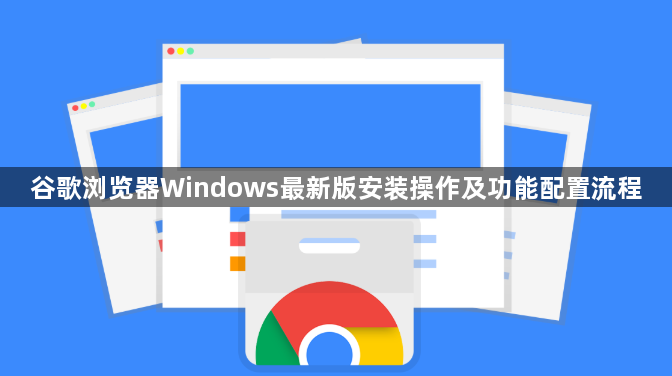 谷歌浏览器Windows最新版安装操作及功能配置流程1