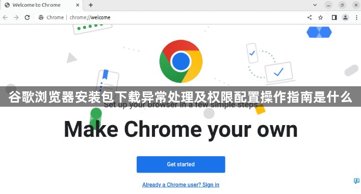 谷歌浏览器安装包下载异常处理及权限配置操作指南是什么1