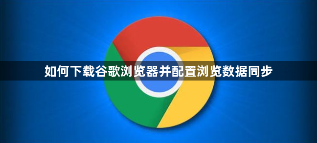 如何下载谷歌浏览器并配置浏览数据同步1
