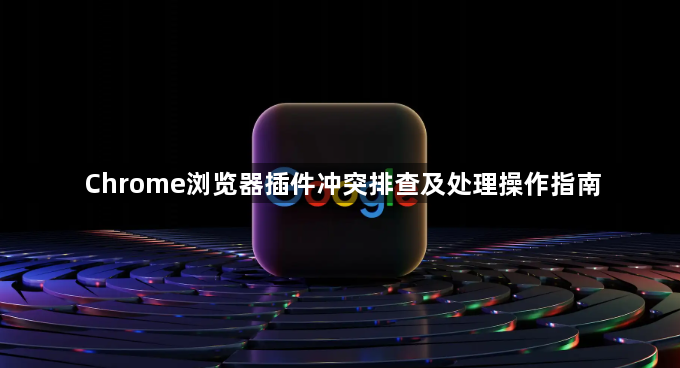 Chrome浏览器插件冲突排查及处理操作指南1