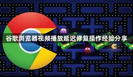 谷歌浏览器视频播放延迟修复操作经验分享1