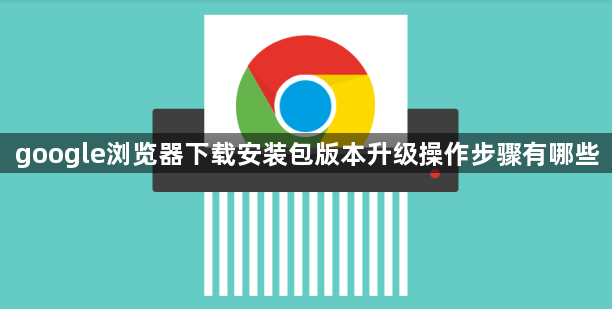 google浏览器下载安装包版本升级操作步骤有哪些1