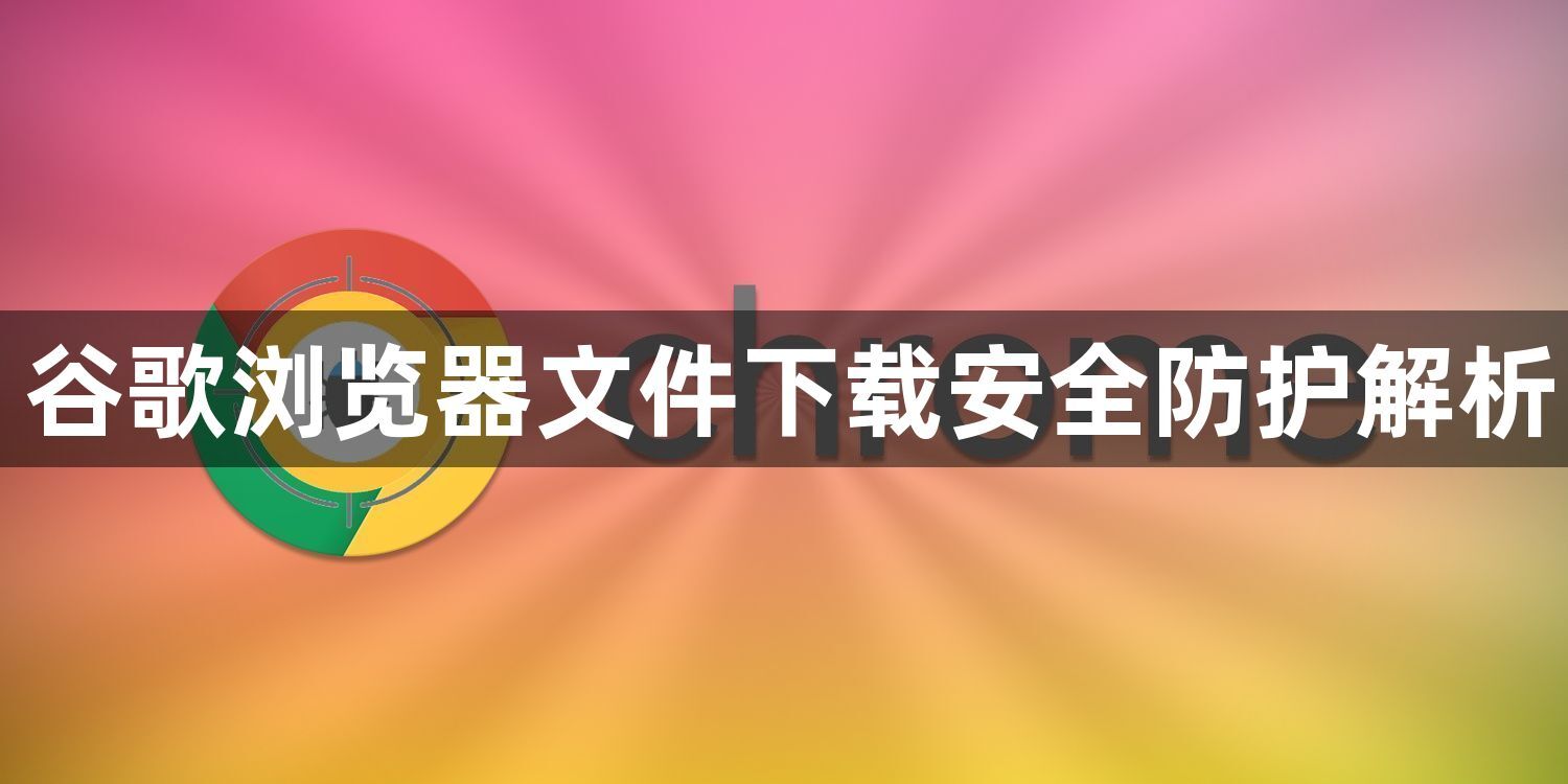 谷歌浏览器文件下载安全防护解析1