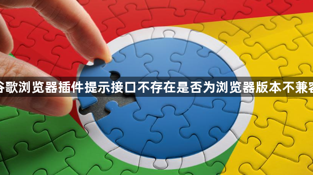 谷歌浏览器插件提示接口不存在是否为浏览器版本不兼容1