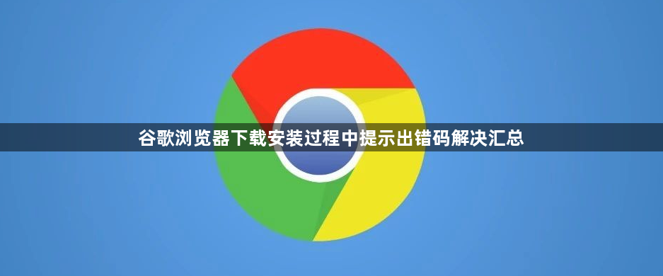 谷歌浏览器下载安装过程中提示出错码解决汇总1