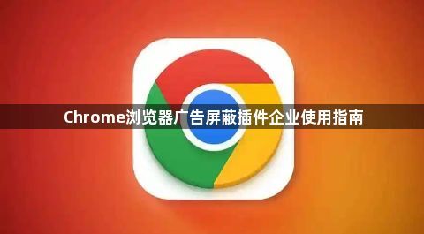 Chrome浏览器广告屏蔽插件企业使用指南1