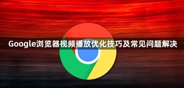 Google浏览器视频播放优化技巧及常见问题解决1