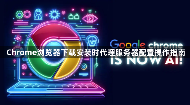 Chrome浏览器下载安装时代理服务器配置操作指南1