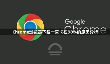 Chrome浏览器下载一直卡在99%的原因分析1