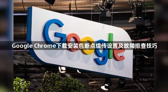 Google Chrome下载安装包断点续传设置及故障排查技巧1