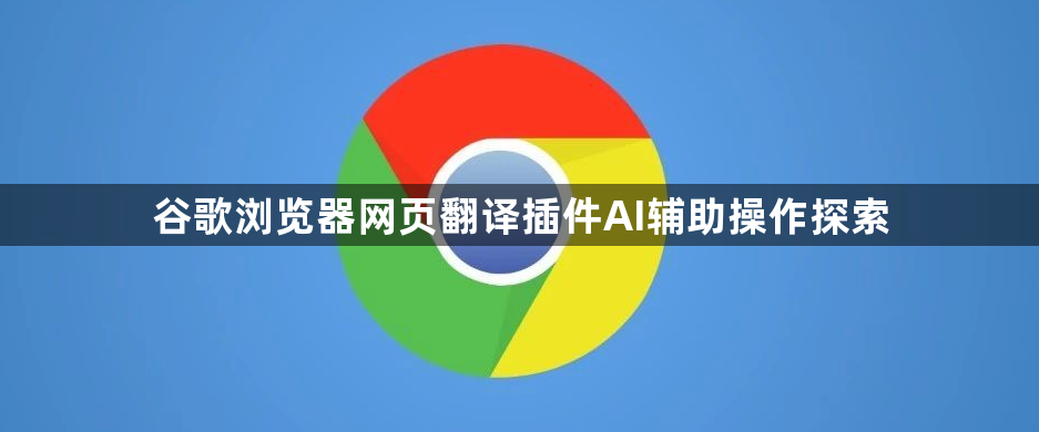 谷歌浏览器网页翻译插件AI辅助操作探索1
