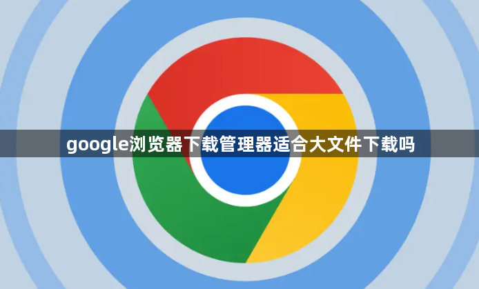 google浏览器下载管理器适合大文件下载吗1