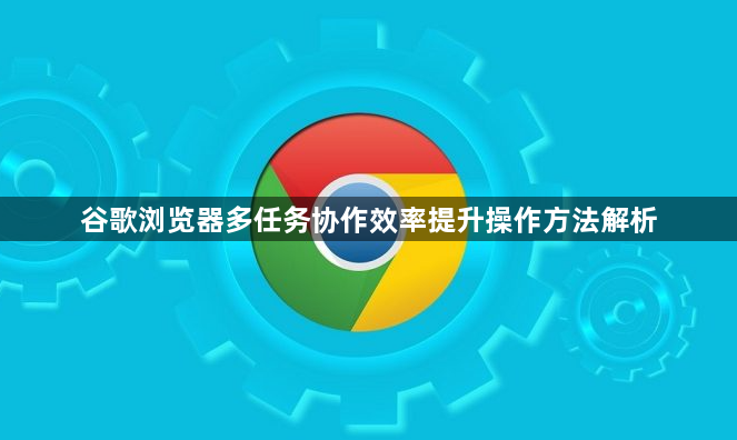 谷歌浏览器多任务协作效率提升操作方法解析1