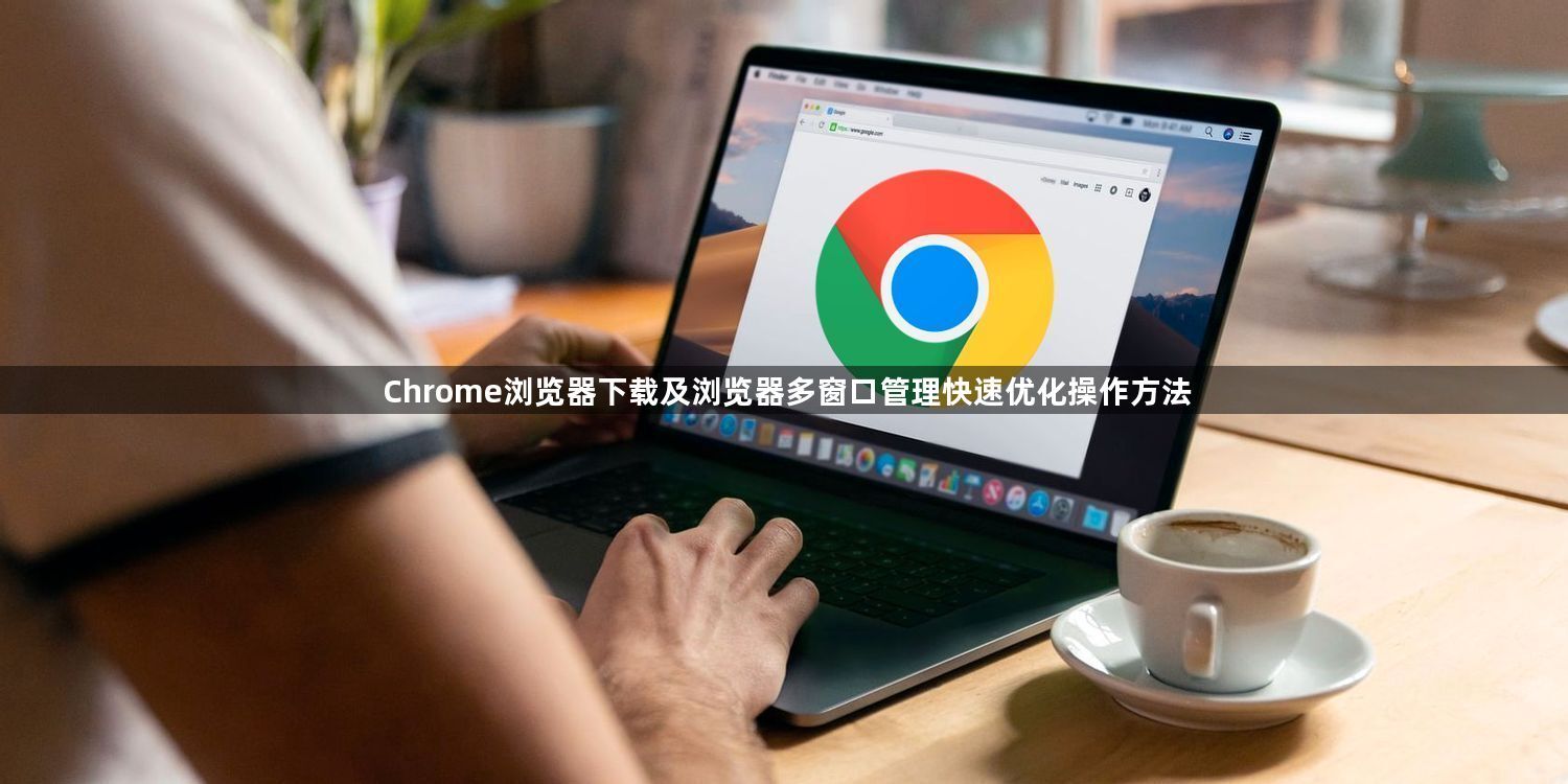 Chrome浏览器下载及浏览器多窗口管理快速优化操作方法1