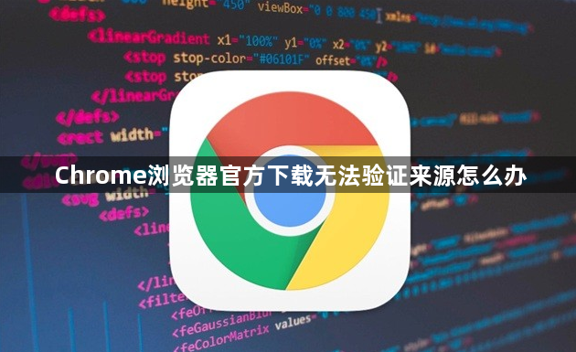 Chrome浏览器官方下载无法验证来源怎么办1