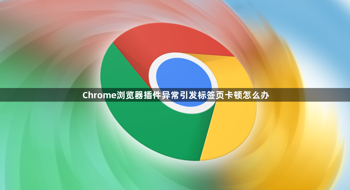 Chrome浏览器插件异常引发标签页卡顿怎么办1