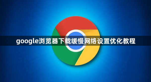 google浏览器下载缓慢网络设置优化教程1