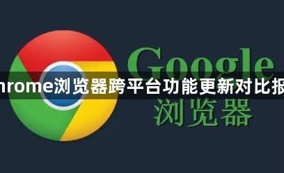 Chrome浏览器跨平台功能更新对比报告1