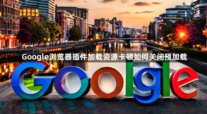 Google浏览器插件加载资源卡顿如何关闭预加载1