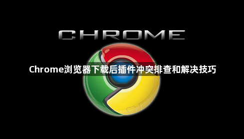 Chrome浏览器下载后插件冲突排查和解决技巧1
