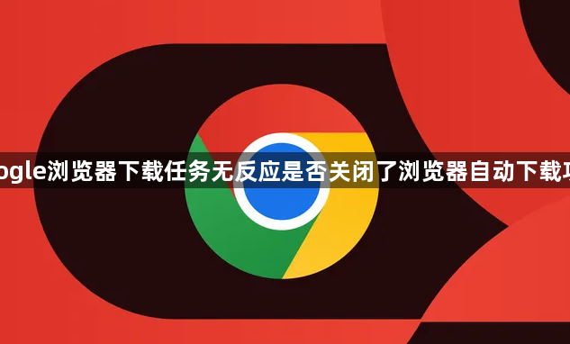 google浏览器下载任务无反应是否关闭了浏览器自动下载功能1