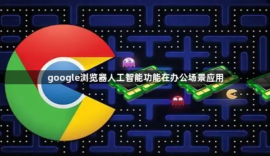 google浏览器人工智能功能在办公场景应用1