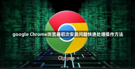 google Chrome浏览器初次安装问题快速处理操作方法1
