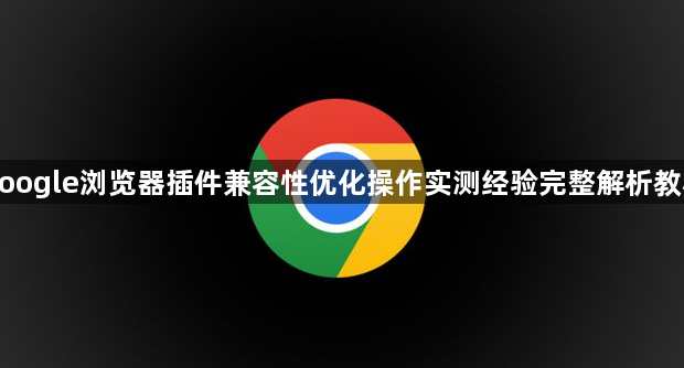 google浏览器插件兼容性优化操作实测经验完整解析教程1