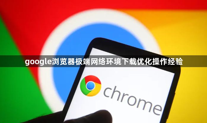 google浏览器极端网络环境下载优化操作经验1