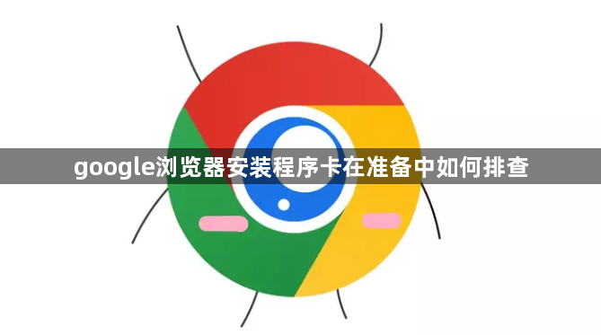 google浏览器安装程序卡在准备中如何排查1