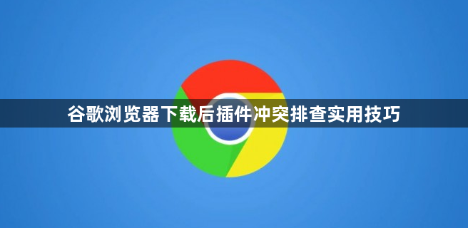 谷歌浏览器下载后插件冲突排查实用技巧1