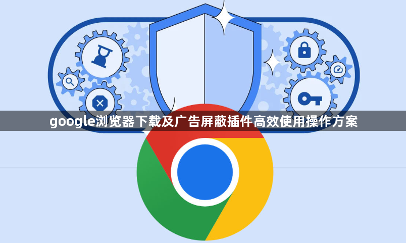 google浏览器下载及广告屏蔽插件高效使用操作方案1