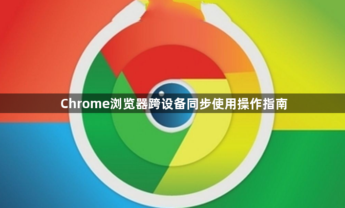 Chrome浏览器跨设备同步使用操作指南1