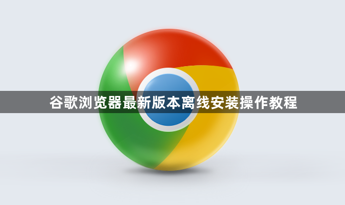 谷歌浏览器最新版本离线安装操作教程1