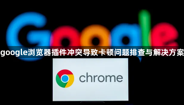 google浏览器插件冲突导致卡顿问题排查与解决方案1