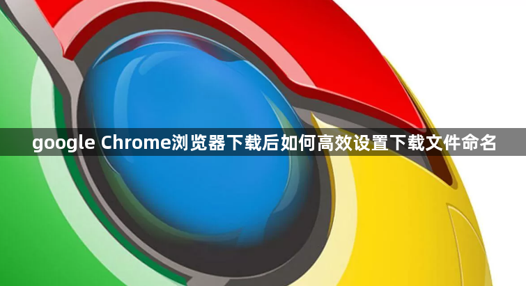 google Chrome浏览器下载后如何高效设置下载文件命名1